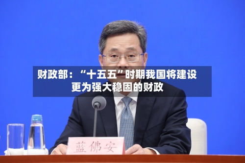 财政部：“十五五”时期我国将建设更为强大稳固的财政-第2张图片