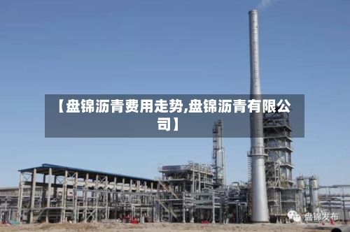 【盘锦沥青费用走势,盘锦沥青有限公司】-第2张图片