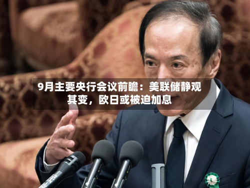 9月主要央行会议前瞻：美联储静观其变	，欧日或被迫加息-第1张图片