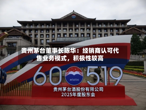 贵州茅台董事长陈华：经销商认可代售业务模式，积极性较高-第2张图片