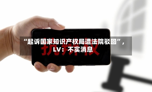“起诉国家知识产权局遭法院驳回”，LV：不实消息