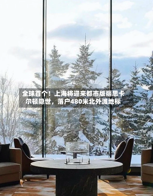 全球首个！上海将迎来都市版丽思卡尔顿隐世，落户480米北外滩地标-第2张图片