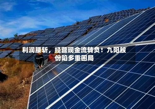 利润腰斩，经营现金流转负！九阳股份陷多重困局