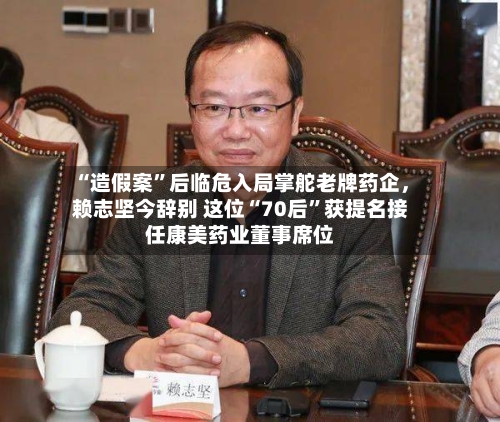 “造假案”后临危入局掌舵老牌药企	，赖志坚今辞别 这位“70后	”获提名接任康美药业董事席位-第2张图片