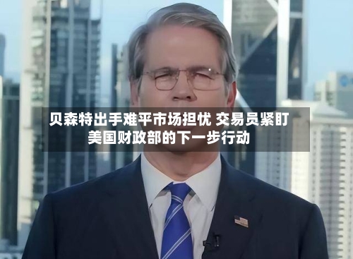 贝森特出手难平市场担忧 交易员紧盯美国财政部的下一步行动