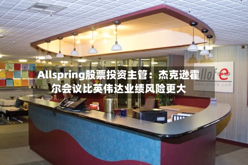 Allspring股票投资主管：杰克逊霍尔会议比英伟达业绩风险更大