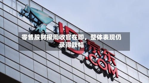 零售股财报周收官在即，整体表现仍录得跌幅-第3张图片