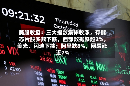 美股收盘：三大指数集体收涨	，存储芯片股多数下跌，西部数据跌超2%，美光、闪迪下挫；阿里跌8%，网易涨近7%-第2张图片