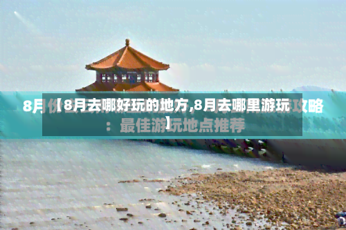 【8月去哪好玩的地方,8月去哪里游玩】-第3张图片