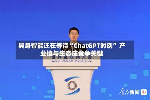 具身智能还在等待“ChatGPT时刻” 产业链与生态成竞争关键