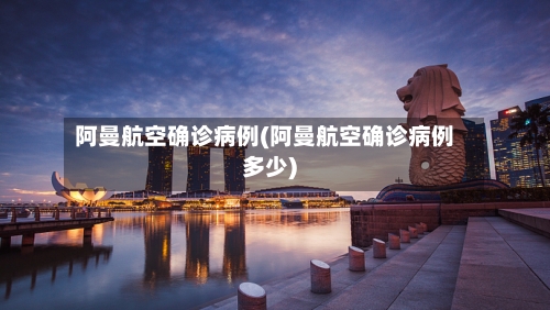 阿曼航空确诊病例(阿曼航空确诊病例多少)-第2张图片