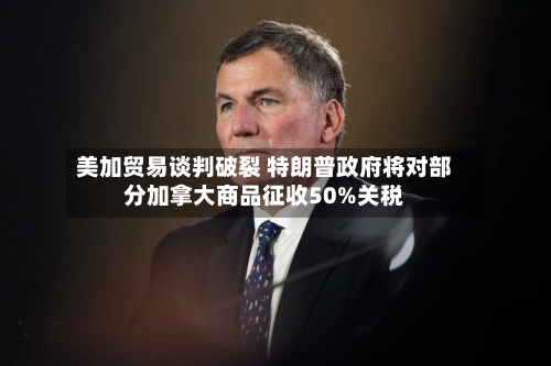 美加贸易谈判破裂 特朗普政府将对部分加拿大商品征收50%关税