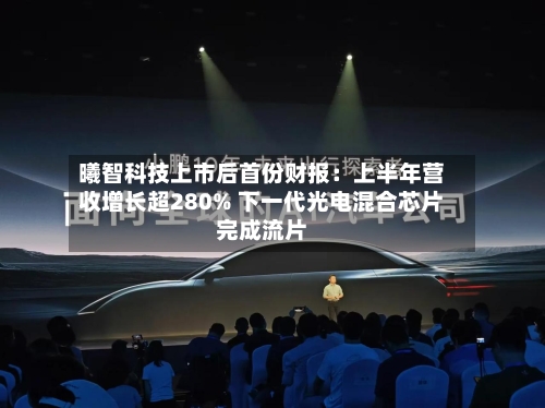 曦智科技上市后首份财报：上半年营收增长超280% 下一代光电混合芯片完成流片