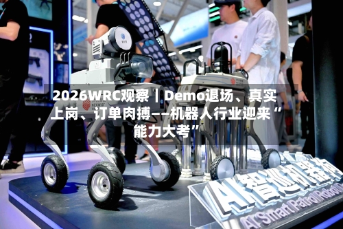 2026WRC观察｜Demo退场、真实上岗、订单肉搏——机器人行业迎来“能力大考”-第1张图片