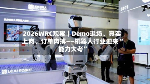 2026WRC观察｜Demo退场	、真实上岗、订单肉搏——机器人行业迎来“能力大考	”-第2张图片