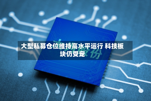 大型私募仓位维持高水平运行 科技板块仍受宠-第2张图片