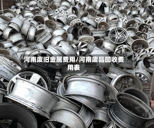 河南废旧金属费用/河南废品回收费用表