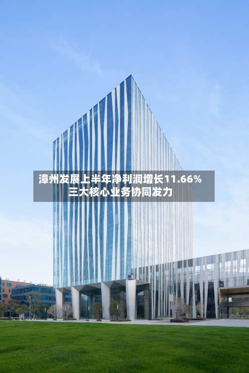 漳州发展上半年净利润增长11.66% 三大核心业务协同发力