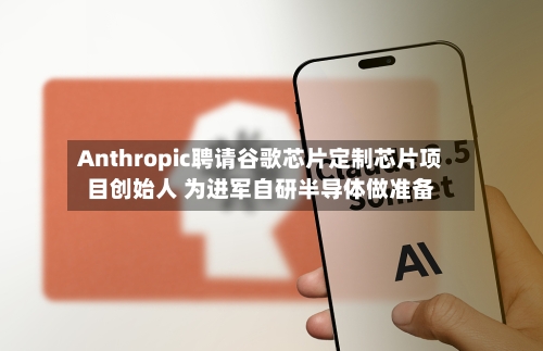 Anthropic聘请谷歌芯片定制芯片项目创始人 为进军自研半导体做准备-第3张图片