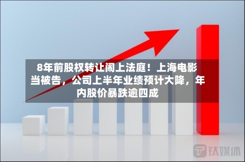 8年前股权转让闹上法庭！上海电影当被告，公司上半年业绩预计大降，年内股价暴跌逾四成