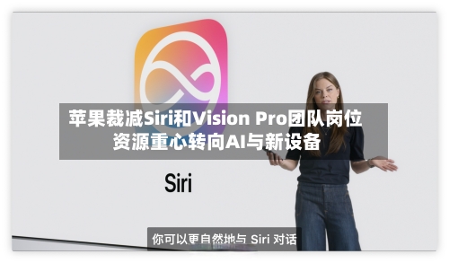 苹果裁减Siri和Vision Pro团队岗位 资源重心转向AI与新设备-第3张图片