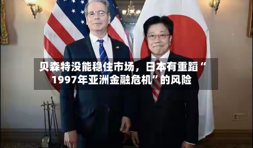 贝森特没能稳住市场，日本有重蹈“1997年亚洲金融危机”的风险