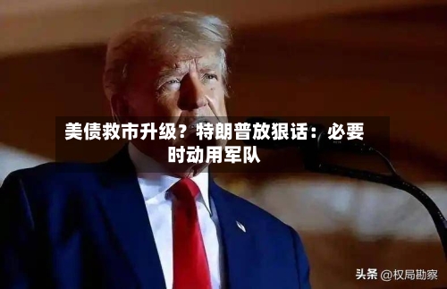 美债救市升级？特朗普放狠话：必要时动用军队-第2张图片