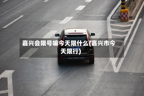 嘉兴会限号嘛今天限什么(嘉兴市今天限行)