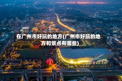 在广州市好玩的地方(广州市好玩的地方和景点有哪些)-第2张图片