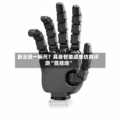 缺乏统一标尺？具身智能迎来仿真评测“竞技场”-第3张图片