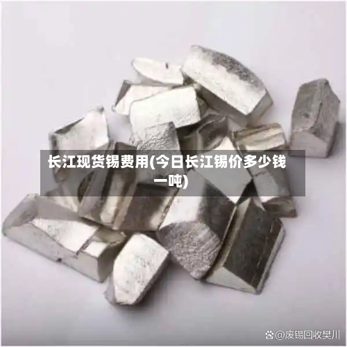 长江现货锡费用(今日长江锡价多少钱一吨)-第3张图片
