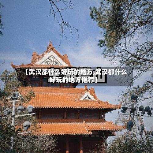 【武汉都什么好玩的地方,武汉都什么好玩的地方推荐】