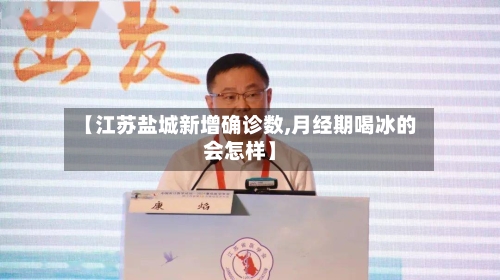 【江苏盐城新增确诊数,月经期喝冰的会怎样】