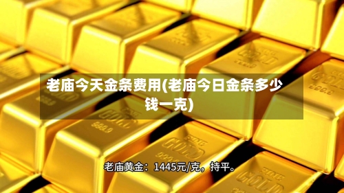 老庙今天金条费用(老庙今日金条多少钱一克)