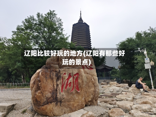 辽阳比较好玩的地方(辽阳有那些好玩的景点)