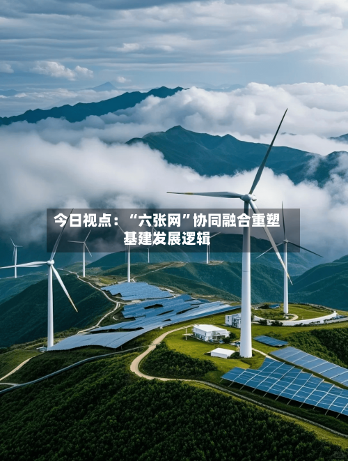 今日视点：“六张网”协同融合重塑基建发展逻辑-第2张图片