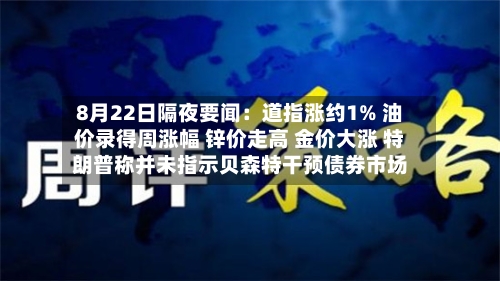 8月22日隔夜要闻：道指涨约1% 油价录得周涨幅 锌价走高 金价大涨 特朗普称并未指示贝森特干预债券市场-第3张图片