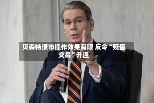 贝森特债市操作效果有限 反令“贬值交易	”升温-第2张图片