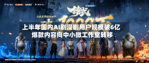 上半年国内AI剧漫剧用户规模破6亿 爆款内容向中小微工作室转移-第2张图片