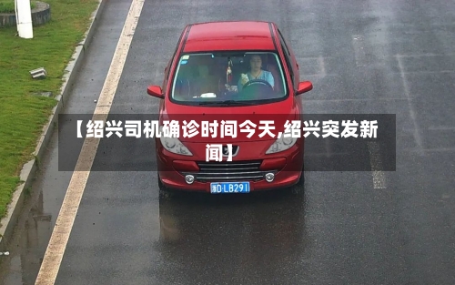 【绍兴司机确诊时间今天,绍兴突发新闻】