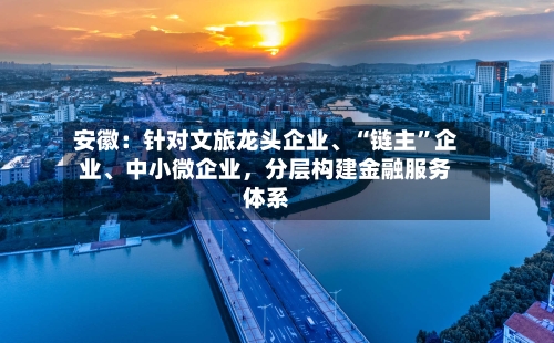 安徽：针对文旅龙头企业、“链主”企业	、中小微企业，分层构建金融服务体系-第2张图片