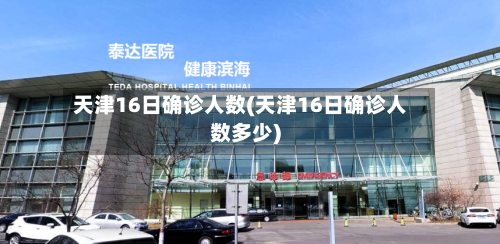 天津16日确诊人数(天津16日确诊人数多少)-第2张图片
