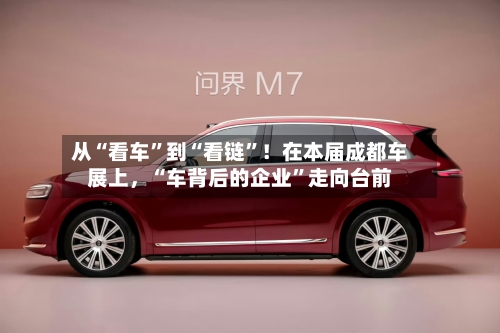 从“看车”到“看链”！在本届成都车展上，“车背后的企业	”走向台前-第2张图片
