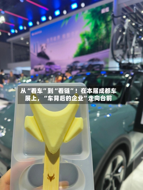 从“看车”到“看链”！在本届成都车展上，“车背后的企业”走向台前