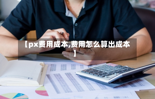 【px费用成本,费用怎么算出成本】-第3张图片