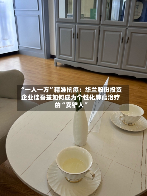 “一人一方”精准抗癌：华兰股份投资企业佳吾益如何成为个性化肿瘤治疗的“卖铲人	”-第2张图片