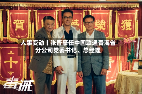 人事变动丨张晋豪任中国联通青海省分公司党委书记、总经理