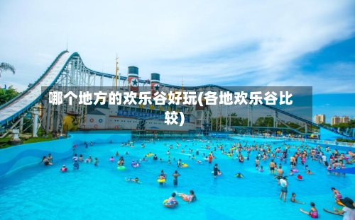 哪个地方的欢乐谷好玩(各地欢乐谷比较)