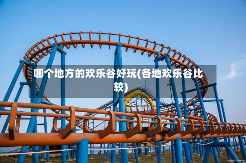 哪个地方的欢乐谷好玩(各地欢乐谷比较)-第2张图片