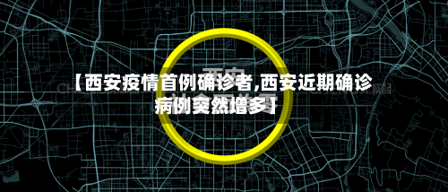 【西安疫情首例确诊者,西安近期确诊病例突然增多】-第3张图片